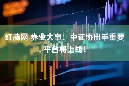 红腾网 券业大事！中证协出手重要平台将上线！