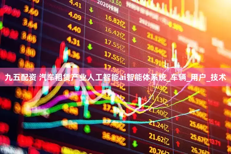 九五配资 汽车租赁产业人工智能ai智能体系统_车辆_用户_技术