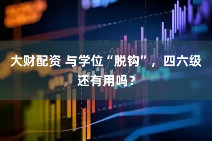 大财配资 与学位“脱钩”，四六级还有用吗？