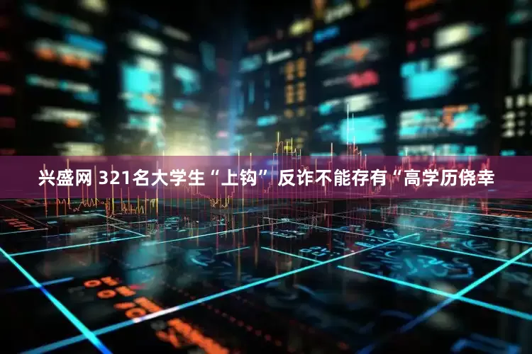 兴盛网 321名大学生“上钩” 反诈不能存有“高学历侥幸