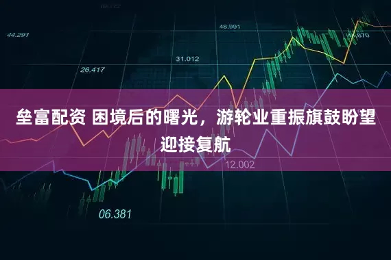 垒富配资 困境后的曙光，游轮业重振旗鼓盼望迎接复航