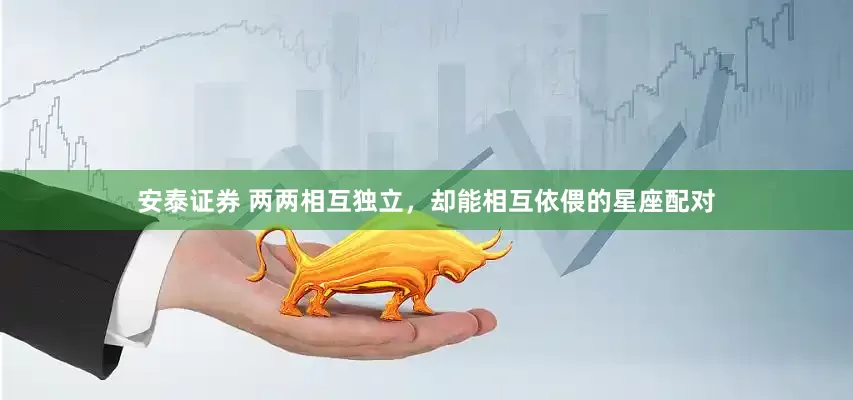 安泰证券 两两相互独立，却能相互依偎的星座配对
