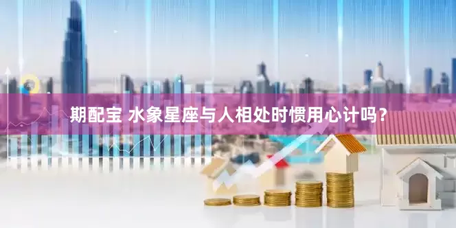 期配宝 水象星座与人相处时惯用心计吗？