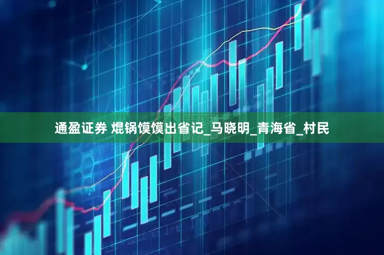 通盈证券 焜锅馍馍出省记_马晓明_青海省_村民