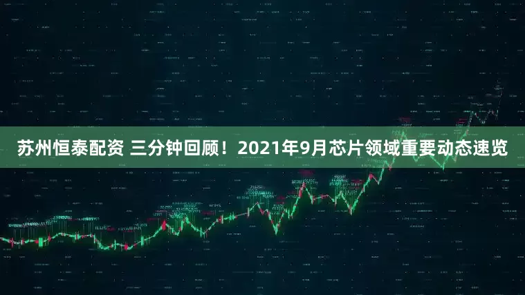 苏州恒泰配资 三分钟回顾！2021年9月芯片领域重要动态速览