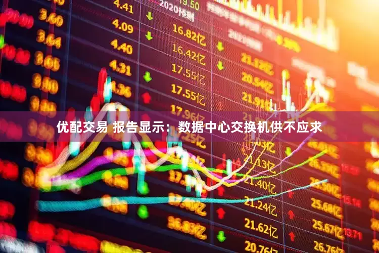优配交易 报告显示：数据中心交换机供不应求