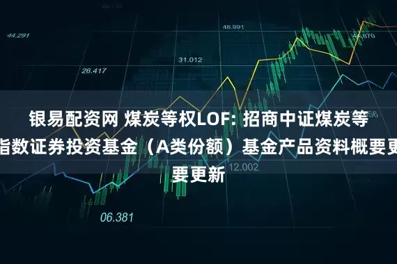 银易配资网 煤炭等权LOF: 招商中证煤炭等权指数证券投资基金（A类份额）基金产品资料概要更新