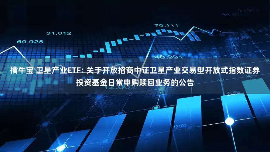 擒牛宝 卫星产业ETF: 关于开放招商中证卫星产业交易型开放式指数证券投资基金日常申购赎回业务的公告