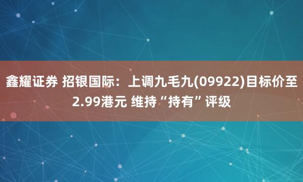 鑫耀证券 招银国际：上调九毛九(09922)目标价至2.99港元 维持“持有”评级