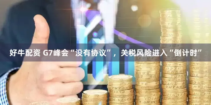 好牛配资 G7峰会“没有协议”，关税风险进入“倒计时”