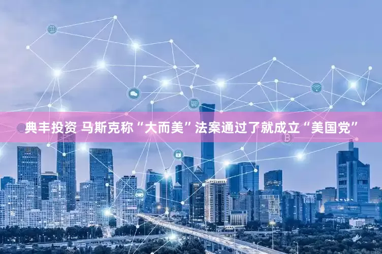 典丰投资 马斯克称“大而美”法案通过了就成立“美国党”