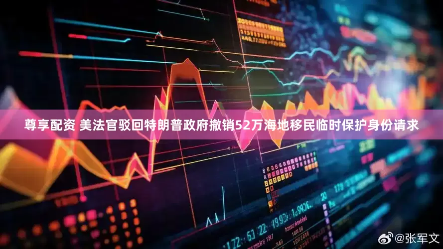 尊享配资 美法官驳回特朗普政府撤销52万海地移民临时保护身份请求