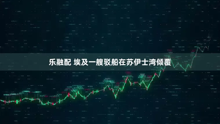 乐融配 埃及一艘驳船在苏伊士湾倾覆