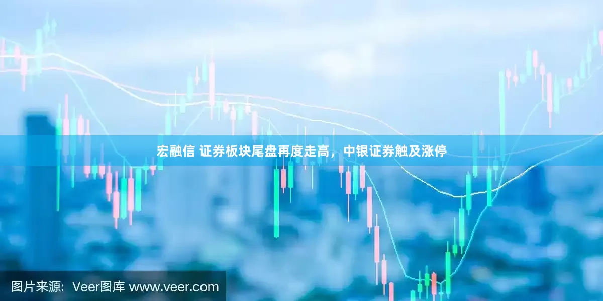宏融信 证券板块尾盘再度走高，中银证券触及涨停