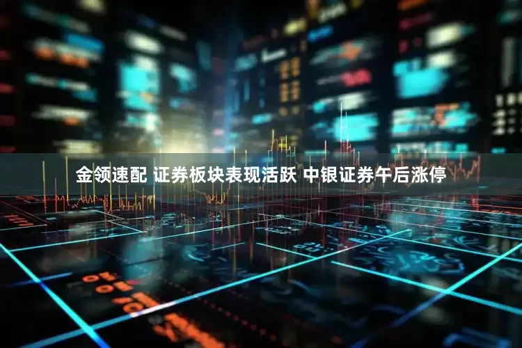 金领速配 证券板块表现活跃 中银证券午后涨停