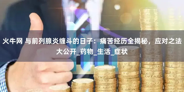 火牛网 与前列腺炎缠斗的日子：痛苦经历全揭秘，应对之法大公开_药物_生活_症状
