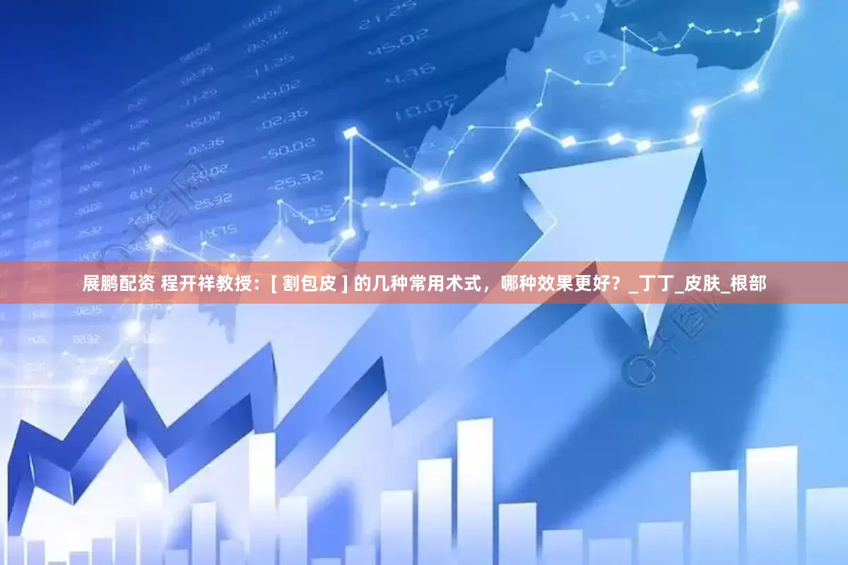 展鹏配资 程开祥教授：[ 割包皮 ] 的几种常用术式，哪种效果更好？_丁丁_皮肤_根部