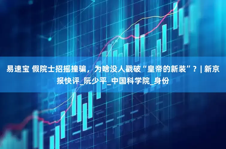 易速宝 假院士招摇撞骗，为啥没人戳破“皇帝的新装”？| 新京报快评_阮少平_中国科学院_身份