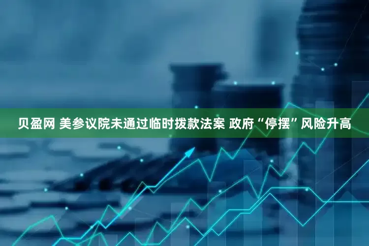 贝盈网 美参议院未通过临时拨款法案 政府“停摆”风险升高