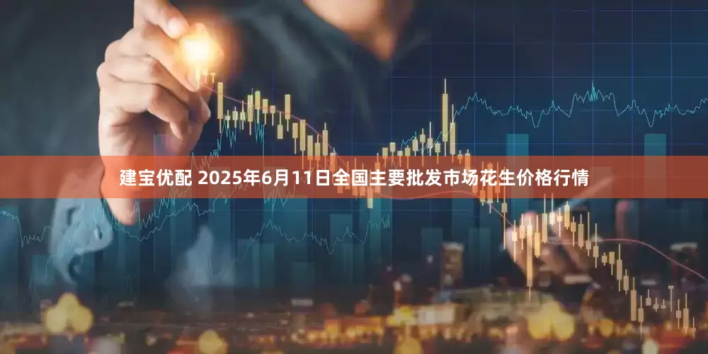 建宝优配 2025年6月11日全国主要批发市场花生价格行情