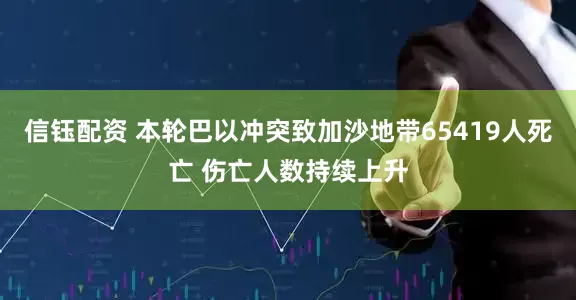 信钰配资 本轮巴以冲突致加沙地带65419人死亡 伤亡人数持续上升
