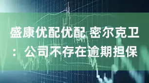 盛康优配优配 密尔克卫：公司不存在逾期担保