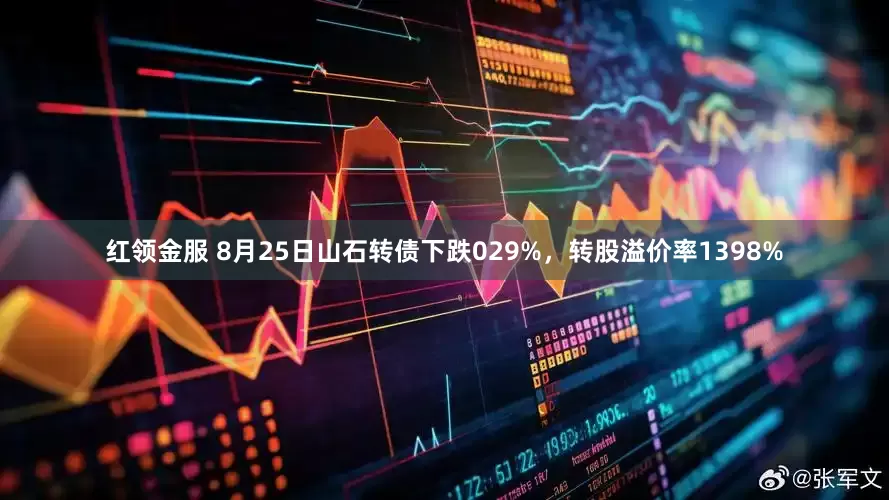红领金服 8月25日山石转债下跌029%,转股溢价率1398%