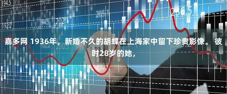 嘉多网 1936年，新婚不久的胡蝶在上海家中留下珍贵影像。 彼时28岁的她，
