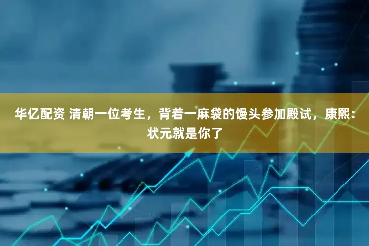 华亿配资 清朝一位考生，背着一麻袋的馒头参加殿试，康熙：状元就是你了